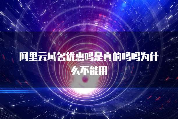 阿里云域名优惠吗是真的吗吗为什么不能用