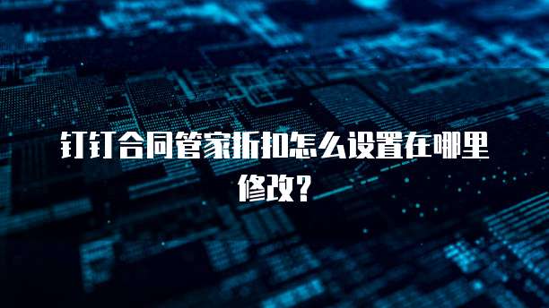 钉钉合同管家折扣怎么设置在哪里修改?