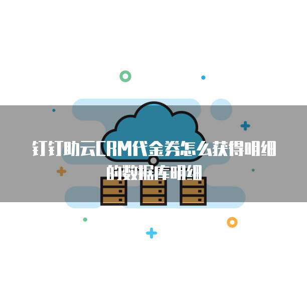 钉钉助云CRM代金券怎么获得明细的数据库明细