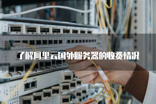 了解阿里云国外服务器的收费情况