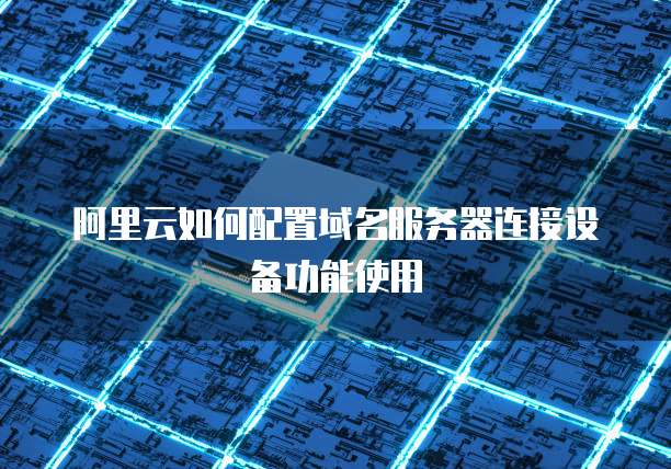阿里云如何配置域名服务器连接设备功能使用