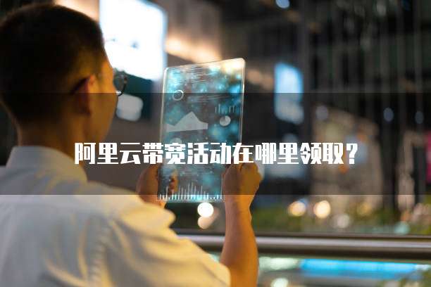 阿里云带宽活动在哪里领取?