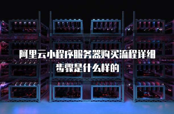 阿里云小程序服务器购买流程详细步骤是什么样的