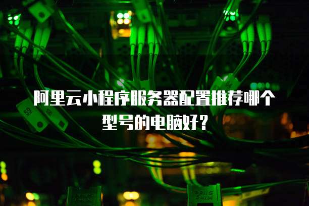 阿里云小程序服务器配置推荐哪个型号的电脑好?