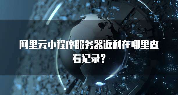 阿里云小程序服务器返利在哪里查看记录?