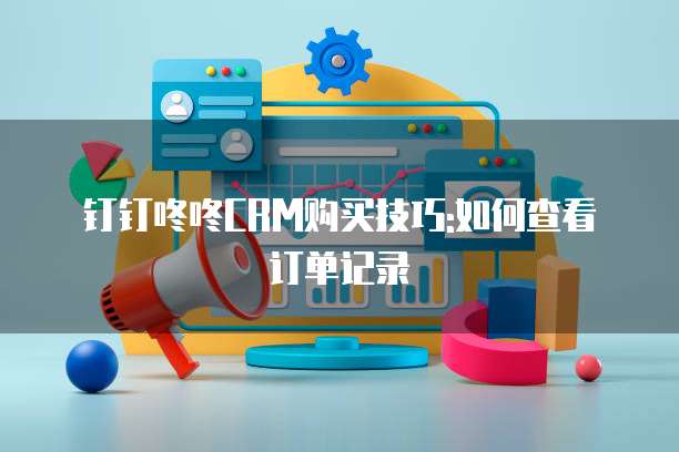 钉钉咚咚CRM购买技巧:如何查看订单记录