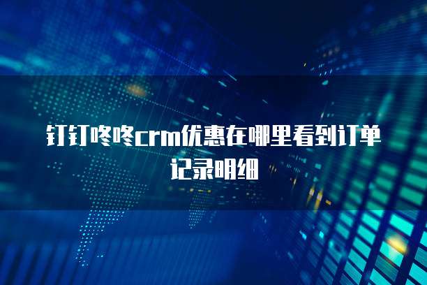 钉钉咚咚crm优惠在哪里看到订单记录明细