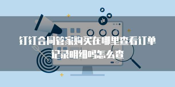 钉钉合同管家购买在哪里查看订单记录明细吗怎么查