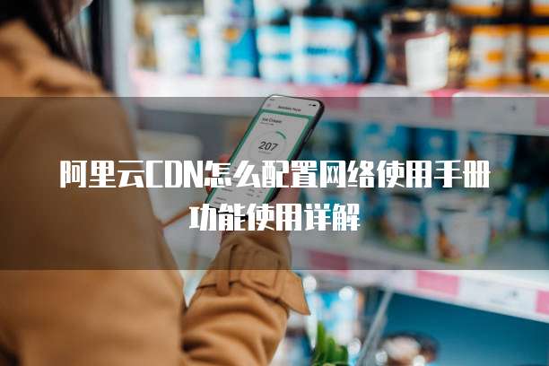 阿里云CDN怎么配置网络使用手册功能使用详解