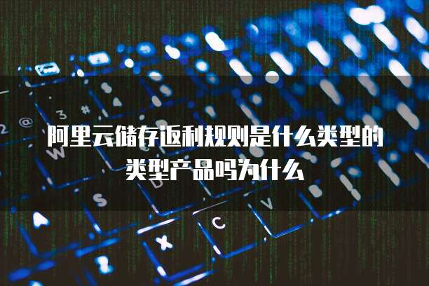 阿里云储存返利规则是什么类型的类型产品吗为什么