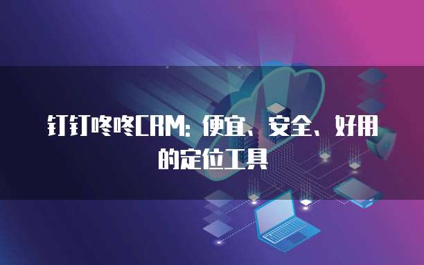 钉钉咚咚CRM: 便宜、安全、好用的定位工具