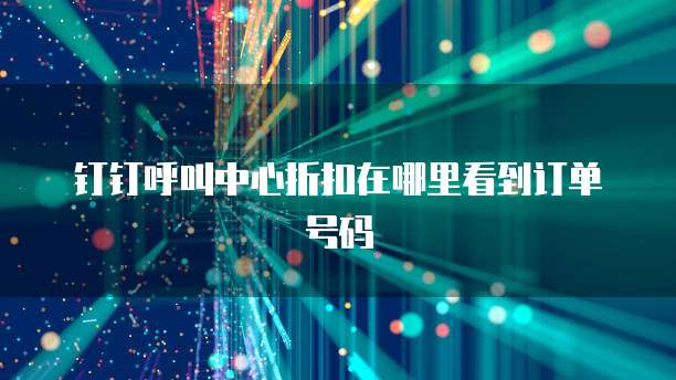 钉钉呼叫中心折扣在哪里看到订单号码