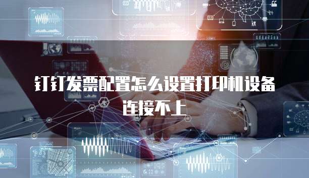 钉钉发票配置怎么设置打印机设备连接不上