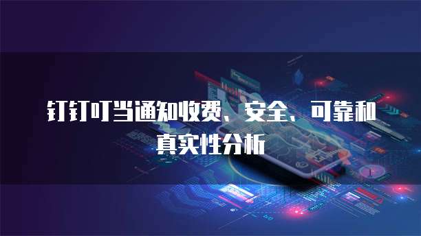 钉钉叮当通知收费、安全、可靠和真实性分析