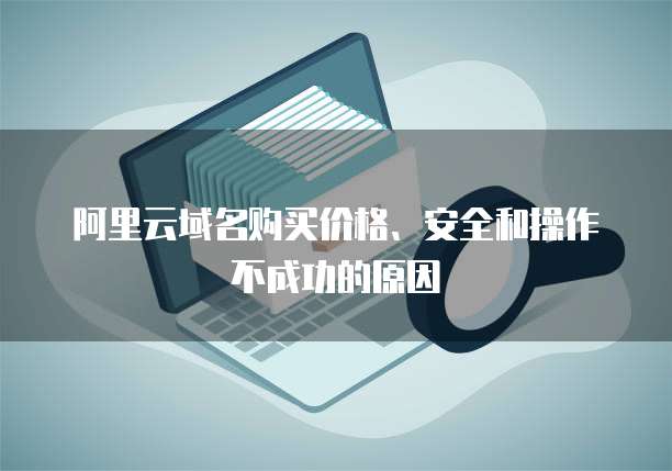 阿里云域名购买价格、安全和操作不成功的原因