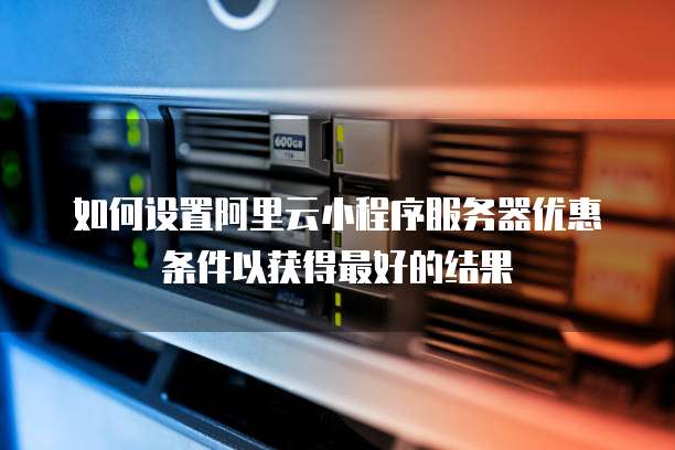 如何设置阿里云小程序服务器优惠条件以获得最好的结果