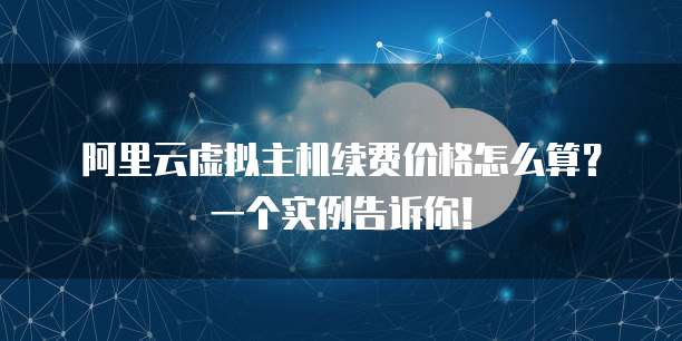 阿里云虚拟主机续费价格怎么算?一个实例告诉你!