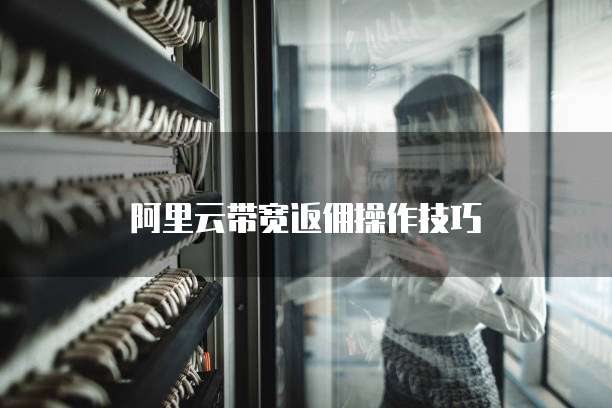 阿里云带宽返佣操作技巧