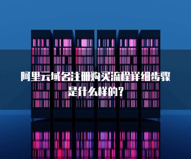阿里云域名注册购买流程详细步骤是什么样的?