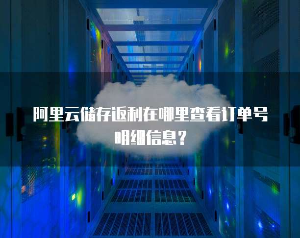 阿里云储存返利在哪里查看订单号明细信息?