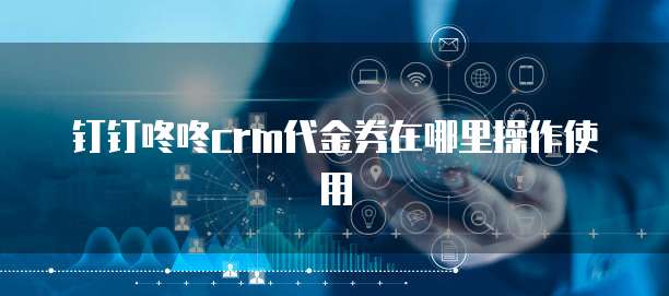 钉钉咚咚crm代金券在哪里操作使用