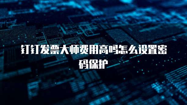 钉钉发票大师费用高吗怎么设置密码保护