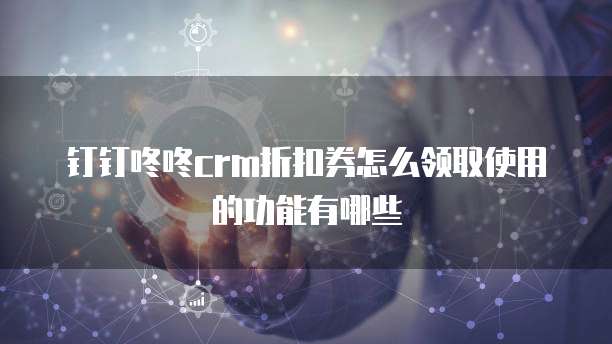 钉钉咚咚crm折扣券怎么领取使用的功能有哪些