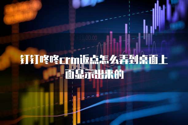 钉钉咚咚crm返点怎么弄到桌面上面显示出来的