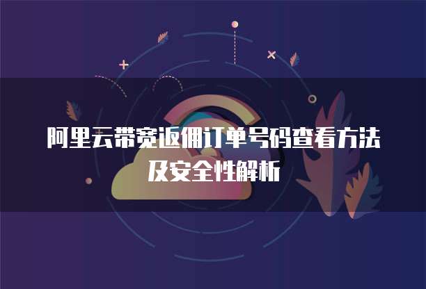 阿里云带宽返佣订单号码查看方法及安全性解析