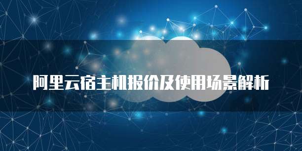 阿里云宿主机报价及使用场景解析