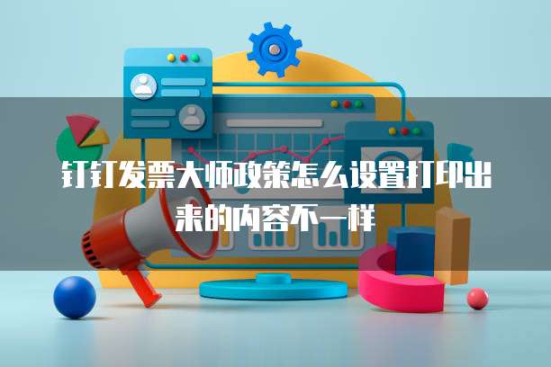钉钉发票大师政策怎么设置打印出来的内容不一样