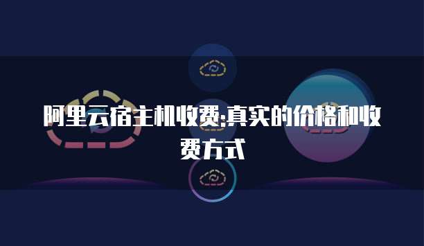 阿里云宿主机收费:真实的价格和收费方式