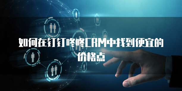 如何在钉钉咚咚CRM中找到便宜的价格点