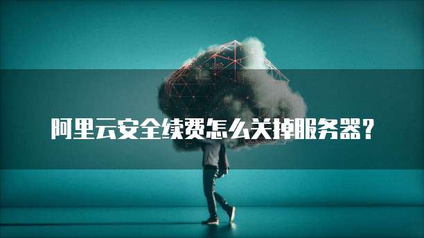 阿里云安全续费怎么关掉服务器?