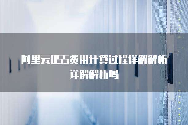 阿里云OSS费用计算过程详解解析详解解析吗