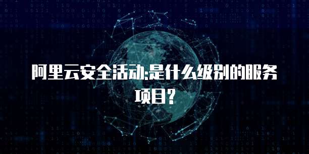 阿里云安全活动:是什么级别的服务项目?