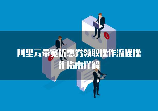 阿里云带宽优惠券领取操作流程操作指南详解