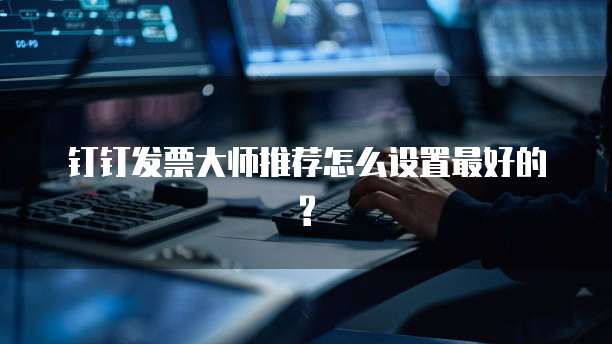 钉钉发票大师推荐怎么设置最好的?