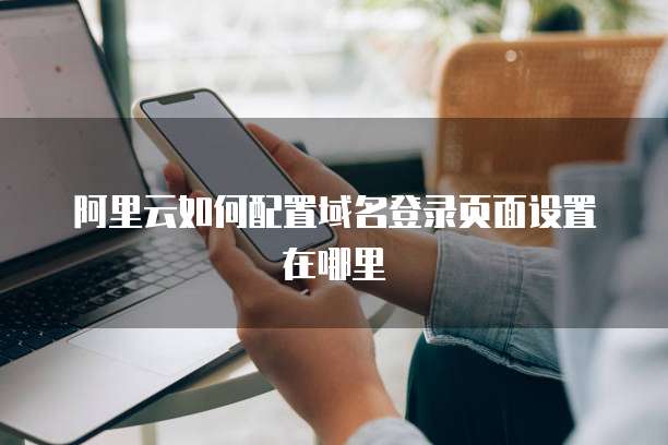 阿里云如何配置域名登录页面设置在哪里