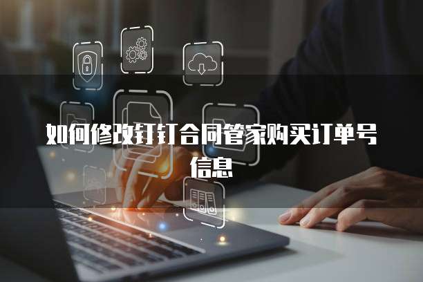 如何修改钉钉合同管家购买订单号信息