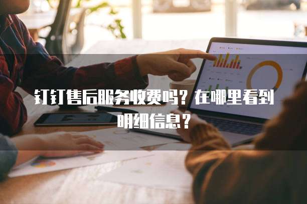 钉钉售后服务收费吗?在哪里看到明细信息?