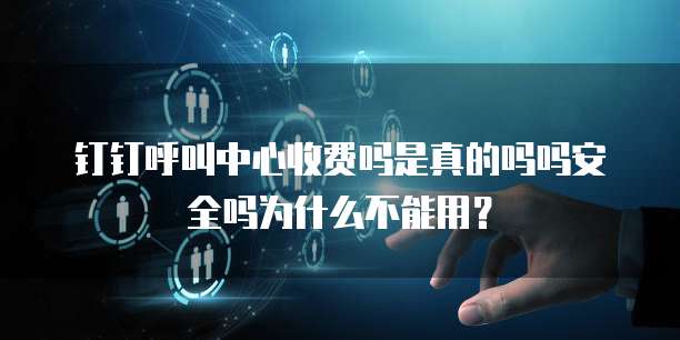钉钉呼叫中心收费吗是真的吗吗安全吗为什么不能用?