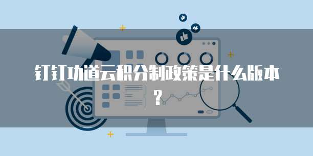 钉钉功道云积分制政策是什么版本?