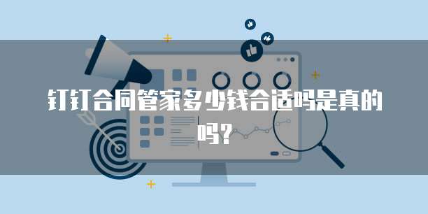 钉钉合同管家多少钱合适吗是真的吗?