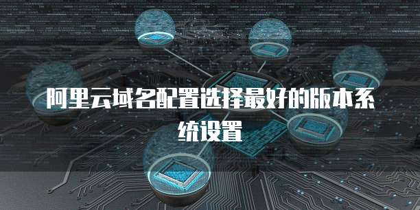 阿里云域名配置选择最好的版本系统设置