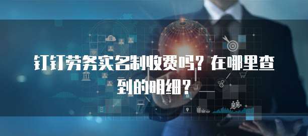 钉钉劳务实名制收费吗？在哪里查到的明细？