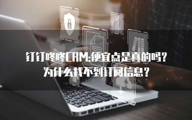 钉钉咚咚CRM:便宜点是真的吗?为什么找不到订阅信息?