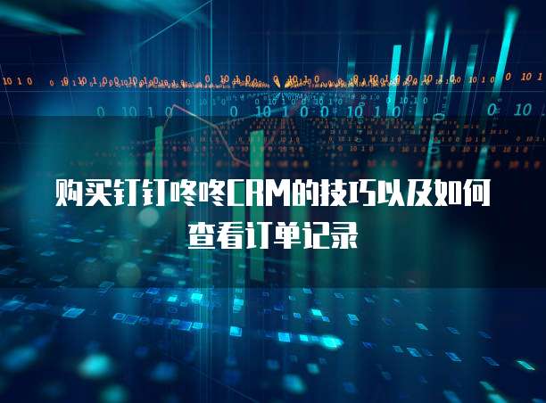 购买钉钉咚咚CRM的技巧以及如何查看订单记录