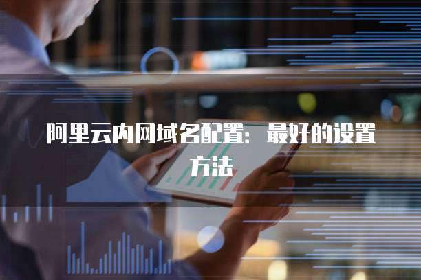 阿里云内网域名配置：最好的设置方法