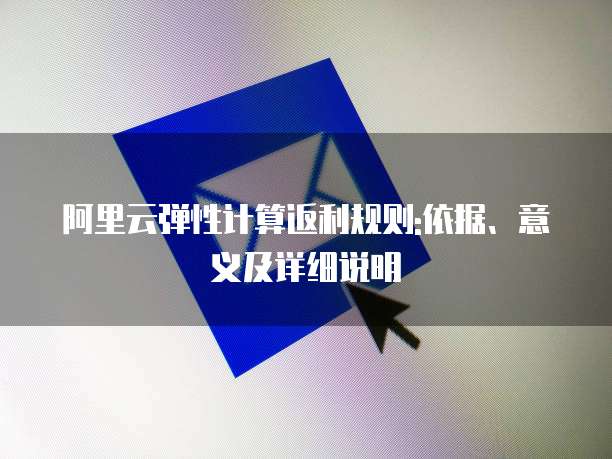 阿里云弹性计算返利规则:依据、意义及详细说明
